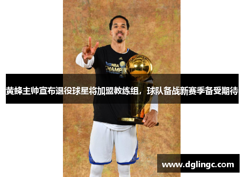 黄蜂主帅宣布退役球星将加盟教练组，球队备战新赛季备受期待