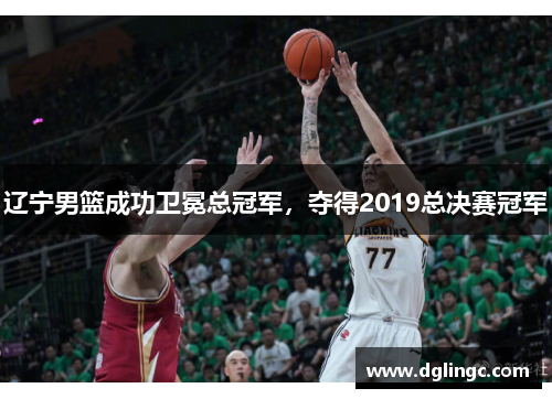 辽宁男篮成功卫冕总冠军，夺得2019总决赛冠军