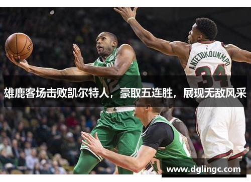 雄鹿客场击败凯尔特人，豪取五连胜，展现无敌风采