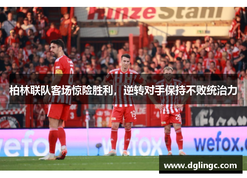 柏林联队客场惊险胜利，逆转对手保持不败统治力
