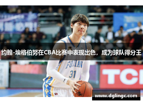 约翰-埃格伯努在CBA比赛中表现出色，成为球队得分王