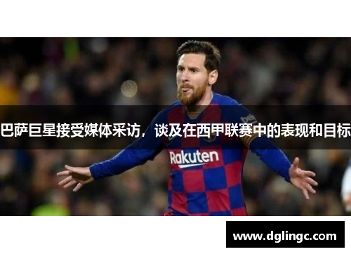 巴萨巨星接受媒体采访，谈及在西甲联赛中的表现和目标