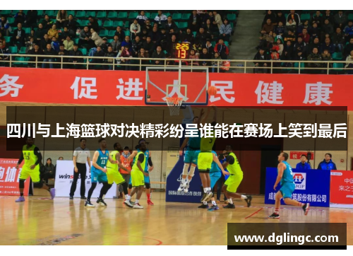 四川与上海篮球对决精彩纷呈谁能在赛场上笑到最后