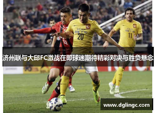 济州联与大邱FC激战在即球迷期待精彩对决与胜负悬念