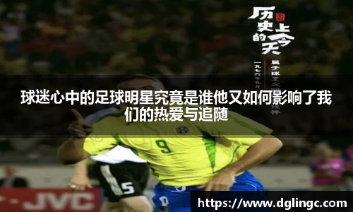 球迷心中的足球明星究竟是谁他又如何影响了我们的热爱与追随