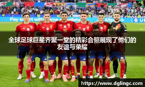 全球足球巨星齐聚一堂的精彩合照展现了他们的友谊与荣耀