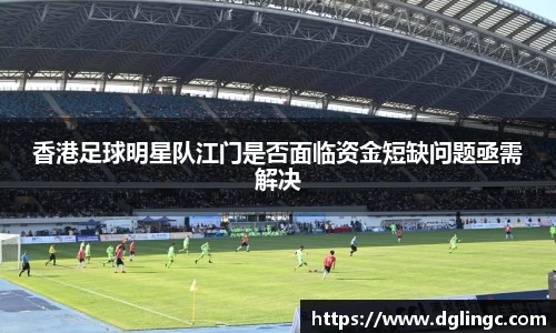 香港足球明星队江门是否面临资金短缺问题亟需解决