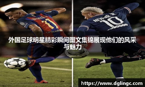 外国足球明星精彩瞬间图文集锦展现他们的风采与魅力
